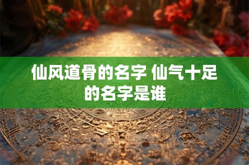 仙风道骨的名字 仙气十足的名字是谁 仙风道骨的名字 仙气十足的名字是谁