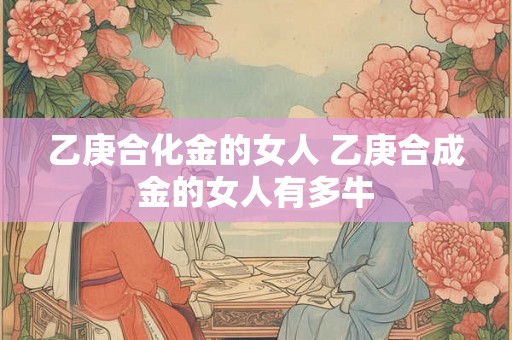 乙庚合化金的女人 乙庚合成金的女人有多牛 乙庚合化金的女人 乙庚合成金的女人有多牛