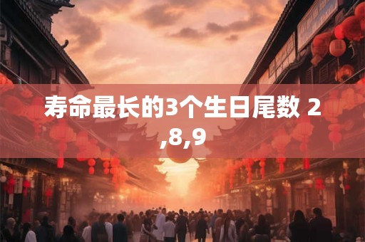 寿命最长的3个生日尾数 2,8,9 寿命最长的3个生日尾数 2,8,9