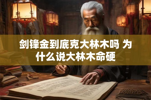 剑锋金到底克大林木吗 为什么说大林木命硬