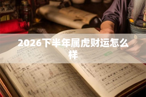 2026下半年属虎财运怎么样