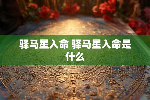 驿马星入命 驿马星入命是什么 驿马星入命 驿马星入命是什么