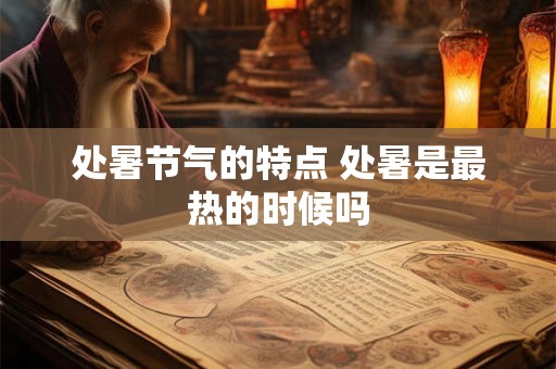 处暑节气的特点 处暑是最热的时候吗 处暑节气的特点 处暑是最热的时候吗
