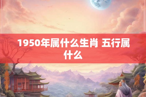 1950年属什么生肖 五行属什么 1950年属什么生肖 五行属什么