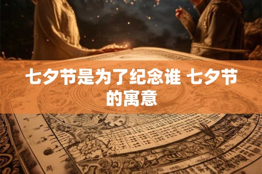 七夕节是为了纪念谁 七夕节的寓意