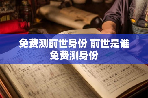 免费测前世身份 前世是谁免费测身份 免费测前世身份 前世是谁免费测身份