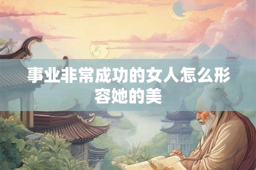 事业非常成功的女人怎么形容她的美
