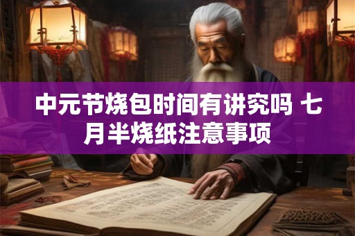 中元节烧包时间有讲究吗 七月半烧纸注意事项 中元节烧包时间有讲究吗 七月半烧纸注意事项