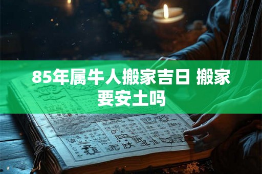 85年属牛人搬家吉日 搬家要安土吗 85年属牛人搬家吉日 搬家要安土吗