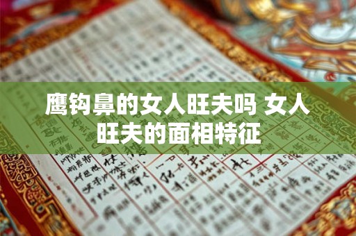鹰钩鼻的女人旺夫吗 女人旺夫的面相特征 鹰钩鼻的女人旺夫吗 女人旺夫的面相特征