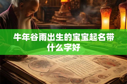 牛年谷雨出生的宝宝起名带什么字好 牛年谷雨出生的宝宝起名带什么字好