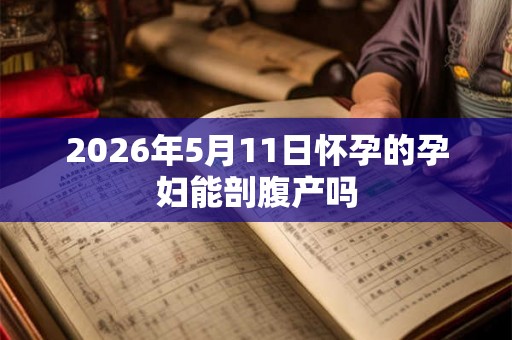 2026年5月11日怀孕的孕妇能剖腹产吗 2026年5月11日怀孕的孕妇能剖腹产吗