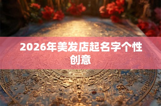 2026年美发店起名字个性创意 2026年美发店起名字个性创意