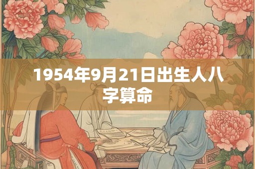 1954年9月21日出生人八字算命 1954年9月21日出生人八字算命
