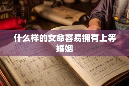 什么样的女命容易拥有上等婚姻 什么样的女命容易拥有上等婚姻