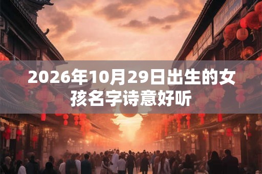 2026年10月29日出生的女孩名字诗意好听 2026年10月29日出生的女孩名字诗意好听