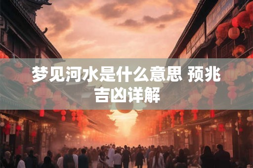 梦见河水是什么意思 预兆吉凶详解 梦见河水是什么意思 预兆吉凶详解