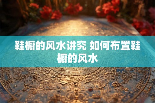 鞋橱的风水讲究 如何布置鞋橱的风水 鞋橱的风水讲究 如何布置鞋橱的风水