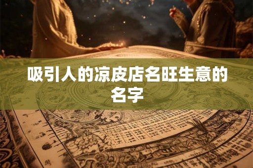 吸引人的凉皮店名旺生意的名字 吸引人的凉皮店名旺生意的名字