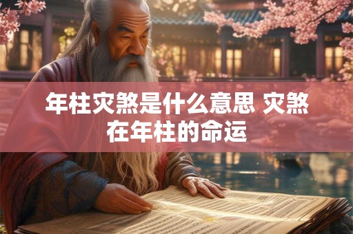 年柱灾煞是什么意思 灾煞在年柱的命运 年柱灾煞是什么意思 灾煞在年柱的命运