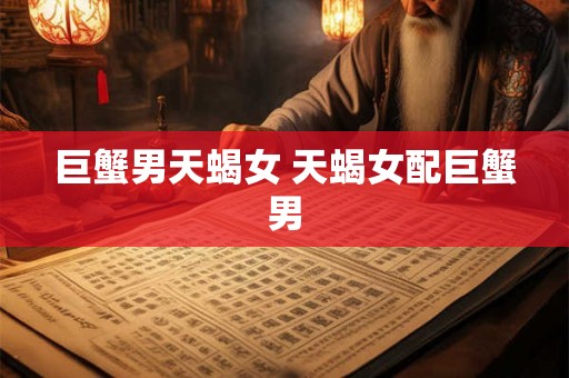 巨蟹男天蝎女 天蝎女配巨蟹男 巨蟹男天蝎女 天蝎女配巨蟹男