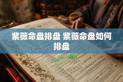 紫薇命盘排盘 紫薇命盘如何排盘 紫薇命盘排盘 紫薇命盘如何排盘