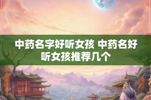 中药名字好听女孩 中药名好听女孩推荐几个 中药名字好听女孩 中药名好听女孩推荐几个