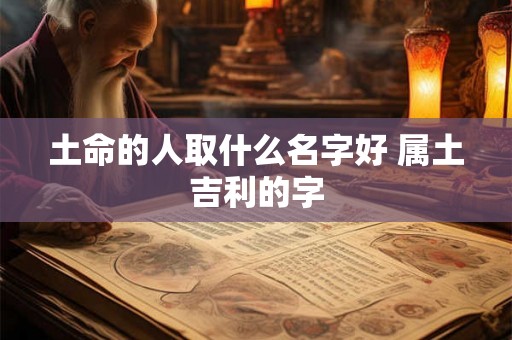 土命的人取什么名字好 属土吉利的字