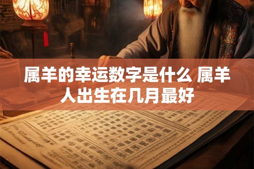 属羊的幸运数字是什么 属羊人出生在几月最好 属羊的幸运数字是什么 属羊人出生在几月最好