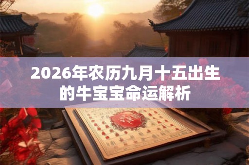 2026年农历九月十五出生的牛宝宝命运解析 2026年农历九月十五出生的牛宝宝命运解析