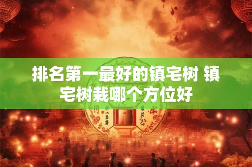 排名第一最好的镇宅树 镇宅树栽哪个方位好