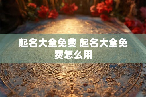 起名大全免费 起名大全免费怎么用 起名大全免费 起名大全免费怎么用