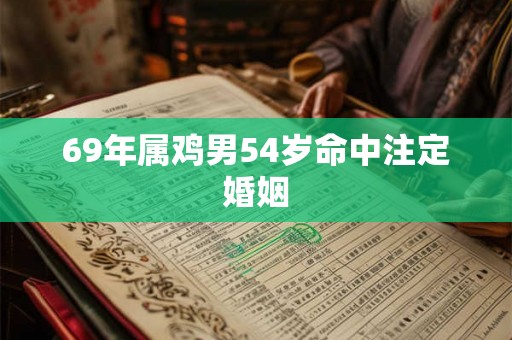 69年属鸡男54岁命中注定婚姻 69年属鸡男54岁命中注定婚姻
