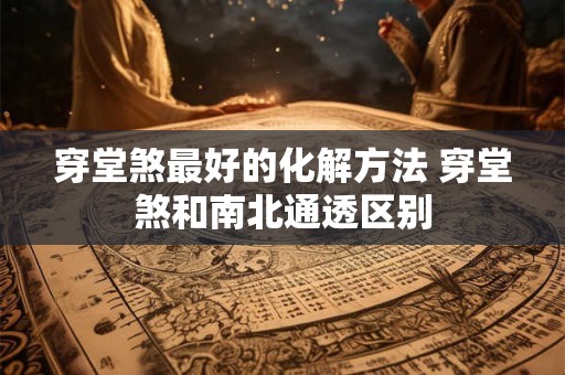 穿堂煞最好的化解方法 穿堂煞和南北通透区别 穿堂煞最好的化解方法 穿堂煞和南北通透区别