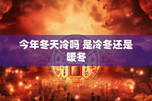今年冬天冷吗 是冷冬还是暖冬 今年冬天冷吗 是冷冬还是暖冬