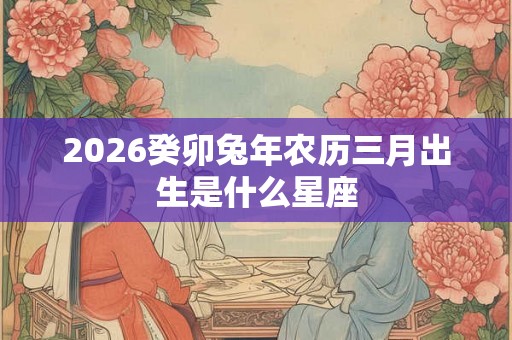 2026癸卯兔年农历三月出生是什么星座