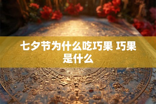 七夕节为什么吃巧果 巧果是什么 七夕节为什么吃巧果 巧果是什么