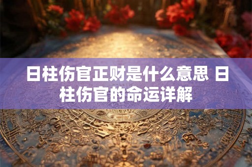 日柱伤官正财是什么意思 日柱伤官的命运详解 日柱伤官正财是什么意思 日柱伤官的命运详解