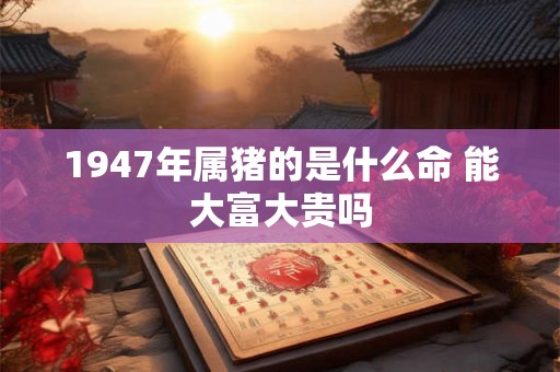 1947年属猪的是什么命 能大富大贵吗