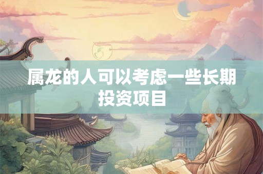 属龙的人可以考虑一些长期投资项目 属龙的人可以考虑一些长期投资项目