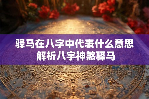 驿马在八字中代表什么意思 解析八字神煞驿马 驿马在八字中代表什么意思 解析八字神煞驿马