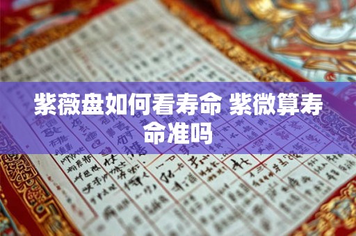 紫薇盘如何看寿命 紫微算寿命准吗