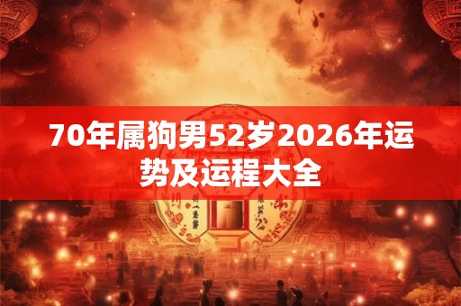70年属狗男52岁2026年运势及运程大全 70年属狗男52岁2026年运势及运程大全
