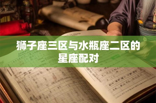狮子座三区与水瓶座二区的星座配对