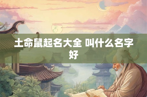 土命鼠起名大全 叫什么名字好 土命鼠起名大全 叫什么名字好