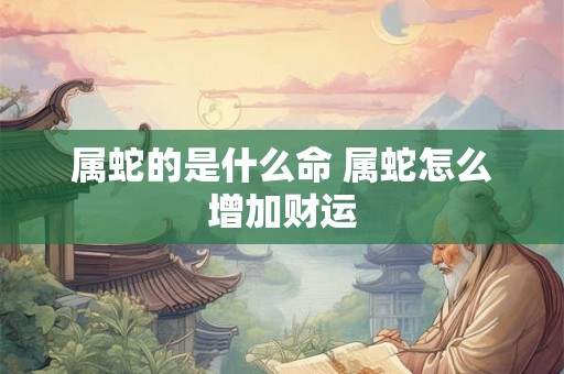 属蛇的是什么命 属蛇怎么增加财运 属蛇的是什么命 属蛇怎么增加财运