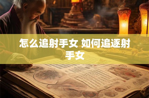 怎么追射手女 如何追逐射手女 怎么追射手女 如何追逐射手女