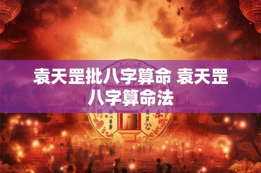 袁天罡批八字算命 袁天罡八字算命法 袁天罡批八字算命 袁天罡八字算命法