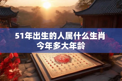 51年出生的人属什么生肖 今年多大年龄