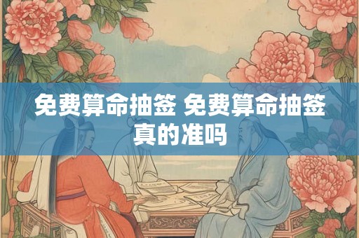 免费算命抽签 免费算命抽签真的准吗 免费算命抽签 免费算命抽签真的准吗